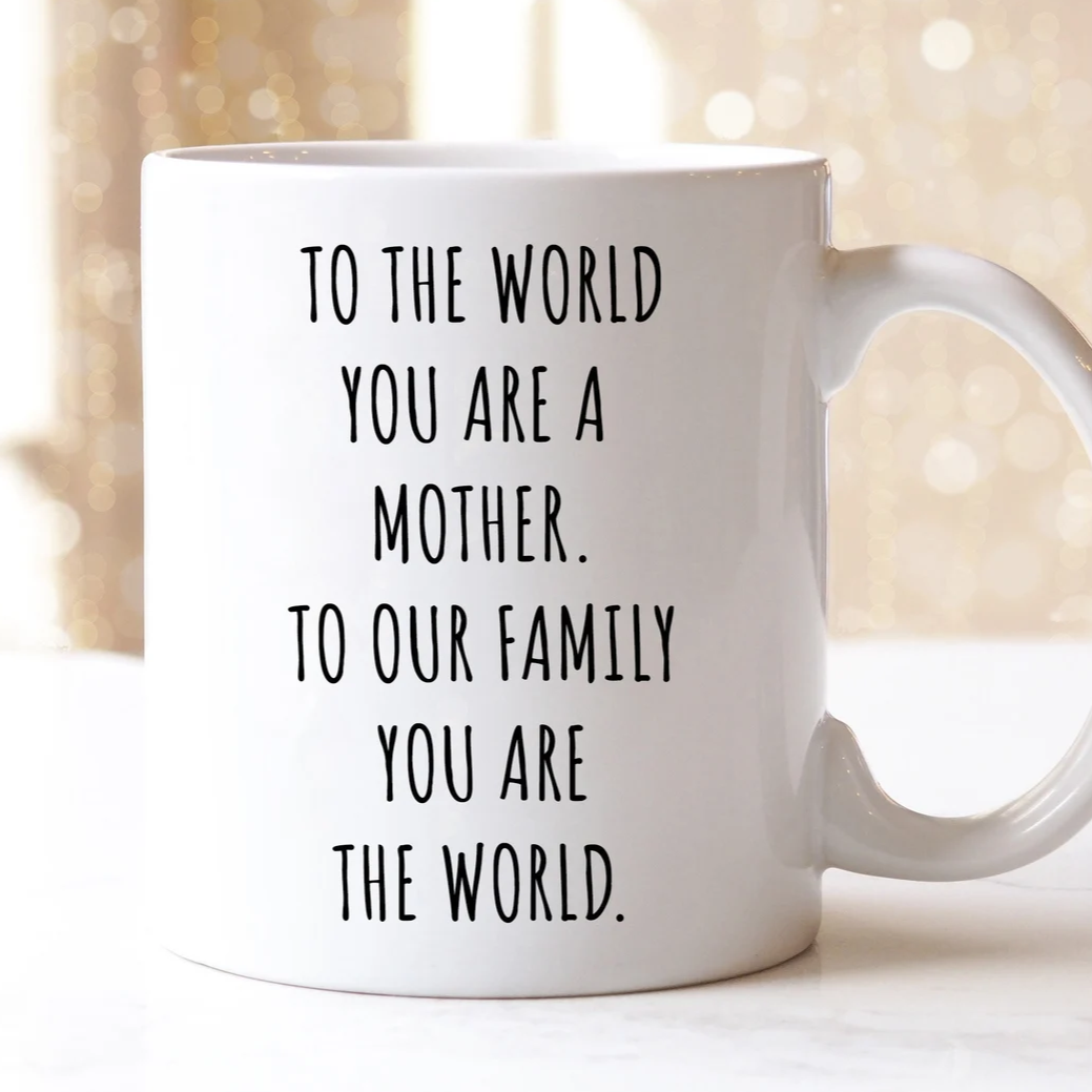 To The World You Are A Mother. To Our Family You Are The World.